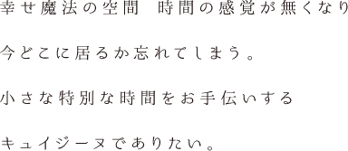 幸せ魔法の空間 時間の感覚が無くなり今どこに居るか忘れてしまう。小さな特別な時間をお手伝いするキュイジーヌでありたい。